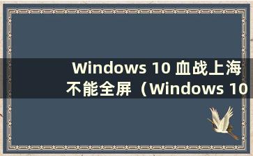 Windows 10 血战上海不能全屏（Windows 10 血战上海不能全屏）
